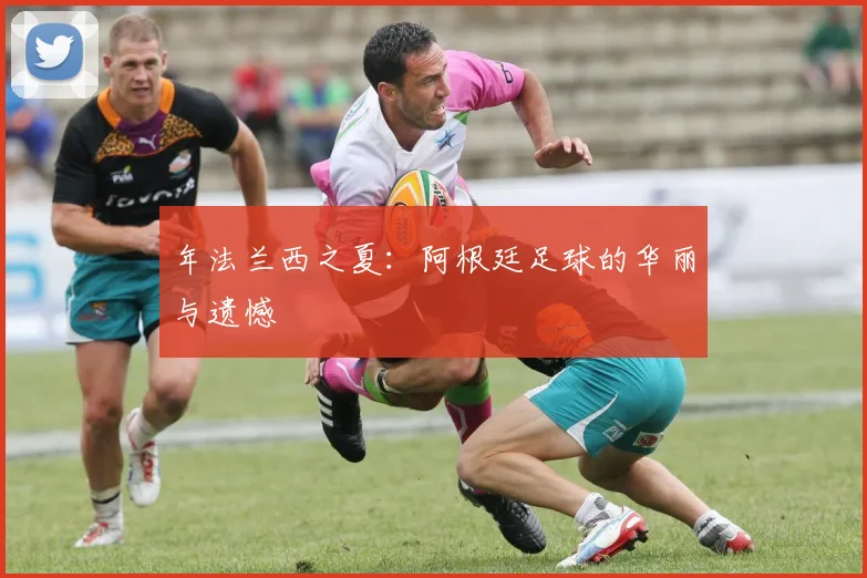 年法兰西之夏：阿根廷足球的华丽与遗憾