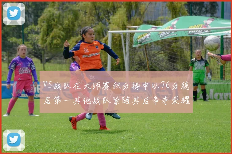 V5战队在大师赛积分榜中以76分稳居第一其他战队紧随其后争夺荣耀