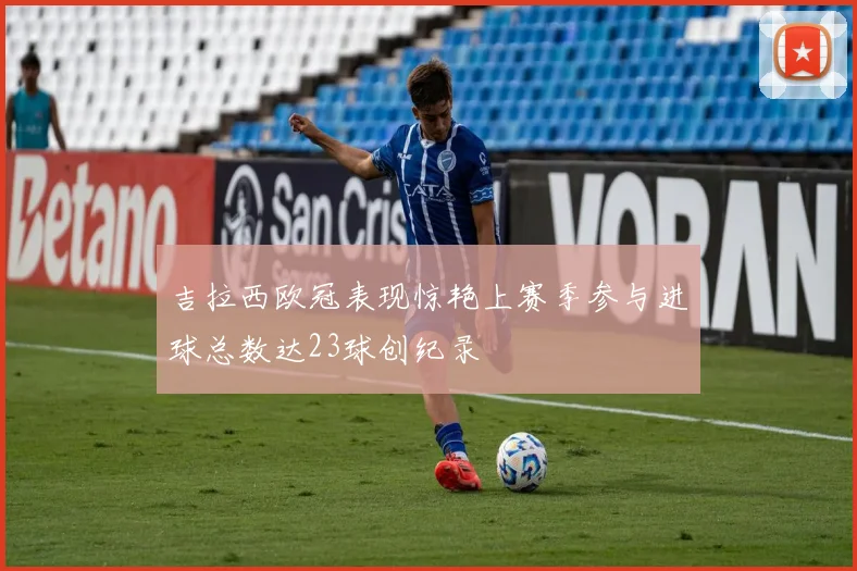 吉拉西欧冠表现惊艳上赛季参与进球总数达23球创纪录
