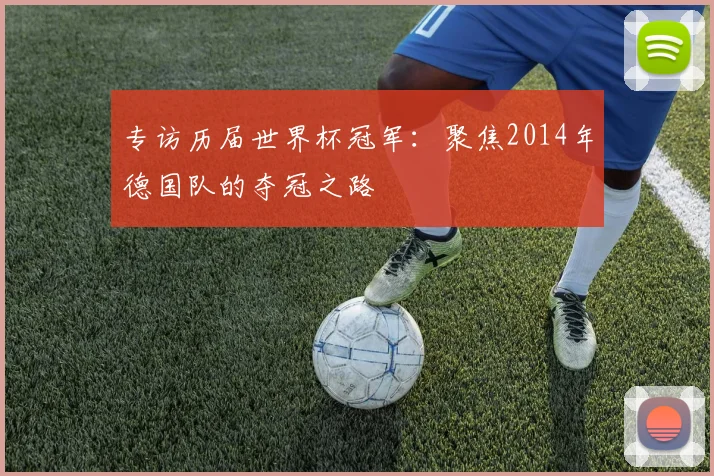 专访历届世界杯冠军：聚焦2014年德国队的夺冠之路