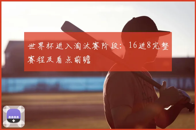 世界杯进入淘汰赛阶段:16进8完整赛程及看点前瞻