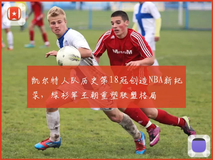 凯尔特人队历史第18冠创造NBA新纪录，绿衫军王朝重塑联盟格局
